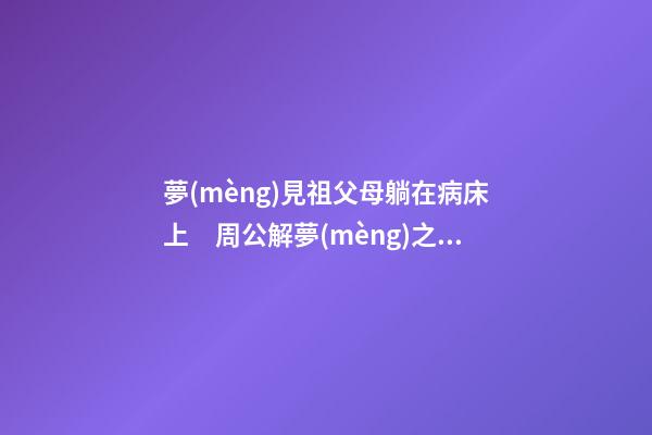 夢(mèng)見祖父母躺在病床上　周公解夢(mèng)之夢(mèng)到祖父母躺在病床上